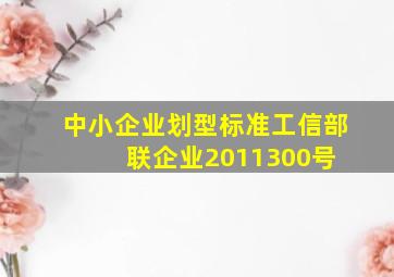 中小企业划型标准工信部联企业〔2011〕300号 