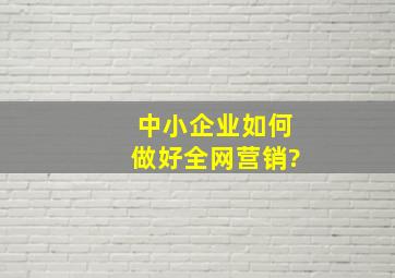 中小企业如何做好全网营销?