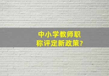 中小学教师职称评定新政策?