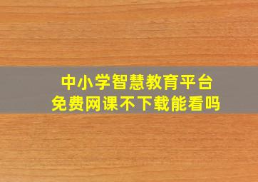 中小学智慧教育平台免费网课不下载,能看吗