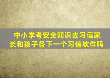 中小学考安全知识去习信,家长和孩子各下一个习信软件吗