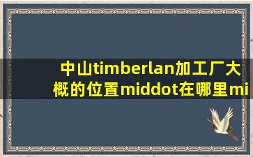 中山timberlan加工厂大概的位置·在哪里·知道吗朋友