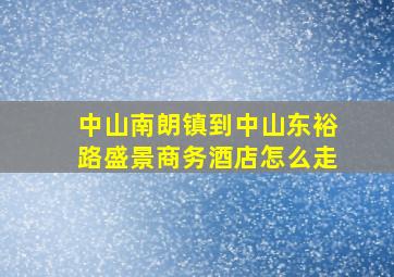 中山南朗镇到中山东裕路盛景商务酒店怎么走