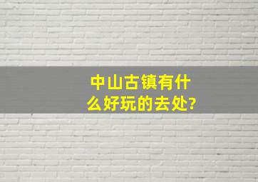 中山古镇有什么好玩的去处?