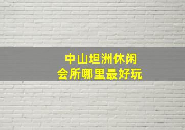 中山坦洲休闲会所哪里最好玩(