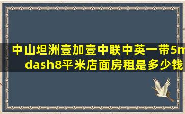 中山坦洲壹加壹、中联、中英一带5—8平米店面房租是多少钱? 是按年...