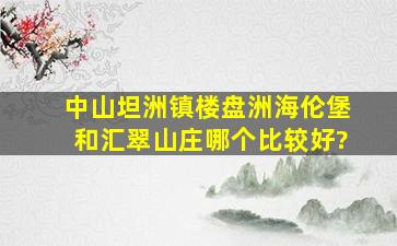 中山坦洲镇楼盘洲海伦堡和汇翠山庄哪个比较好?