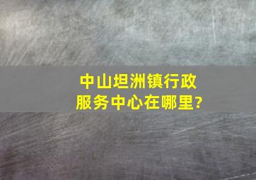 中山坦洲镇行政服务中心在哪里?