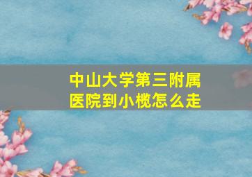 中山大学第三附属医院到小榄怎么走