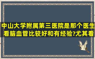 中山大学附属第三医院是那个医生看脑血管比较好和有经验?尤其看...