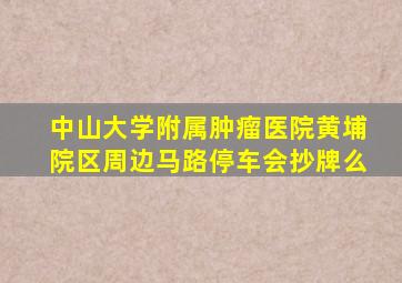 中山大学附属肿瘤医院黄埔院区周边马路停车会抄牌么