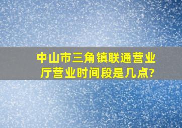 中山市三角镇联通营业厅营业时间段是几点?