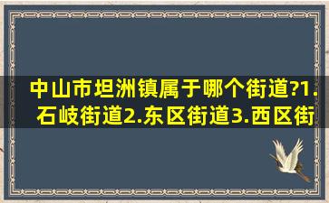 中山市坦洲镇属于哪个街道?1.石岐街道2.东区街道3.西区街道4.环城...