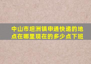 中山市坦洲镇申通快递的地点在哪里(现在的多少点下班(