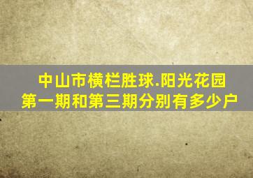 中山市横栏胜球.阳光花园第一期和第三期分别有多少户(