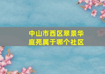 中山市西区翠景华庭苑属于哪个社区