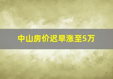 中山房价迟早涨至5万