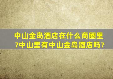 中山金岛酒店在什么商圈里?中山里有中山金岛酒店吗?