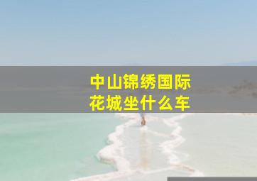 中山锦绣国际花城坐什么车