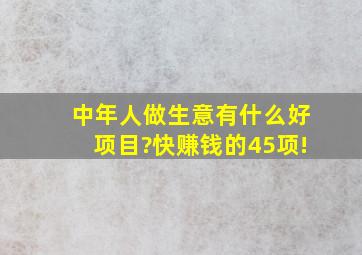 中年人做生意有什么好项目?快赚钱的45项!