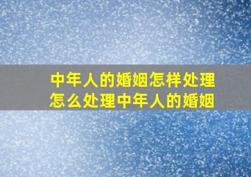 中年人的婚姻怎样处理怎么处理中年人的婚姻