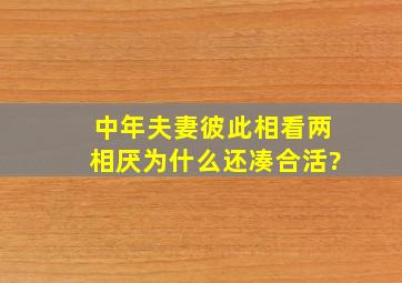 中年夫妻彼此相看两相厌为什么还凑合活?