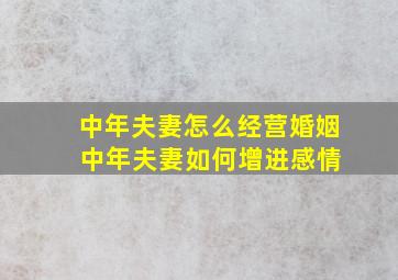 中年夫妻怎么经营婚姻 中年夫妻如何增进感情