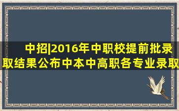 中招|2016年中职校提前批录取结果公布中本、中高职各专业录取最...