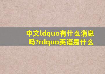 中文“有什么消息吗?”英语是什么