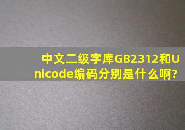 中文二级字库、GB2312和Unicode编码,分别是什么啊?