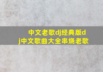 中文老歌dj经典版,dj中文歌曲大全串烧老歌