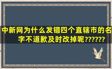 中新网为什么发错四个直辖市的名字不道歉、及时改掉呢??????????...