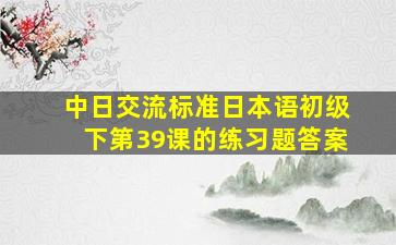 中日交流标准日本语初级下第39课的练习题答案