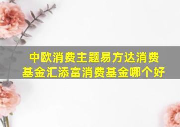 中欧消费主题、易方达消费基金、汇添富消费基金哪个好(