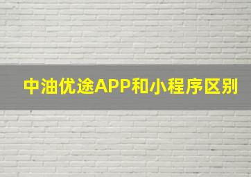 中油优途APP和小程序区别