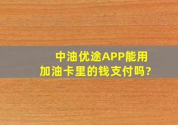 中油优途APP能用加油卡里的钱支付吗?