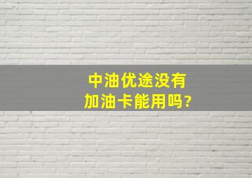 中油优途没有加油卡能用吗?