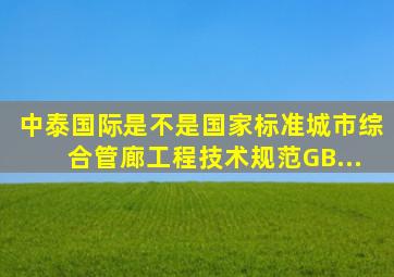 中泰国际是不是国家标准《城市综合管廊工程技术规范》GB...