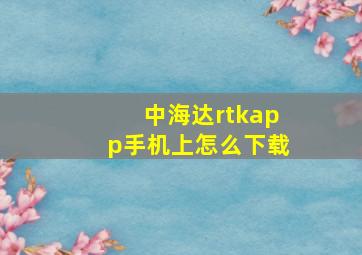 中海达rtkapp手机上怎么下载