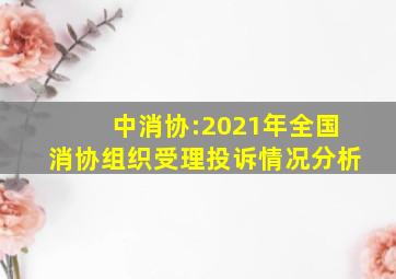 中消协:2021年全国消协组织受理投诉情况分析