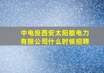 中电投西安太阳能电力有限公司什么时候招聘