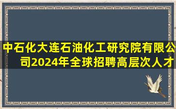 中石化(大连)石油化工研究院有限公司2024年全球招聘高层次人才公告