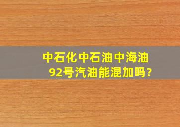 中石化中石油中海油92号汽油能混加吗?