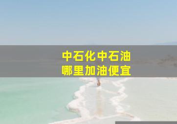 中石化中石油哪里加油便宜