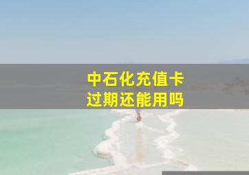 中石化充值卡过期还能用吗