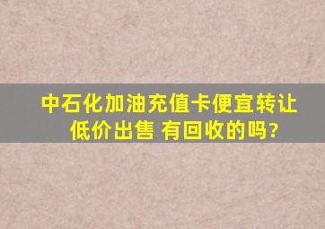 中石化加油充值卡便宜转让 低价出售 有回收的吗?