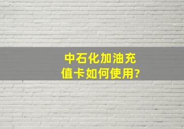 中石化加油充值卡如何使用?