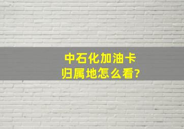 中石化加油卡归属地怎么看?