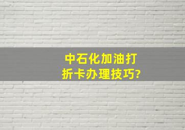 中石化加油打折卡办理技巧?