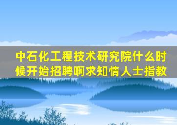 中石化工程技术研究院什么时候开始招聘啊,求知情人士指教